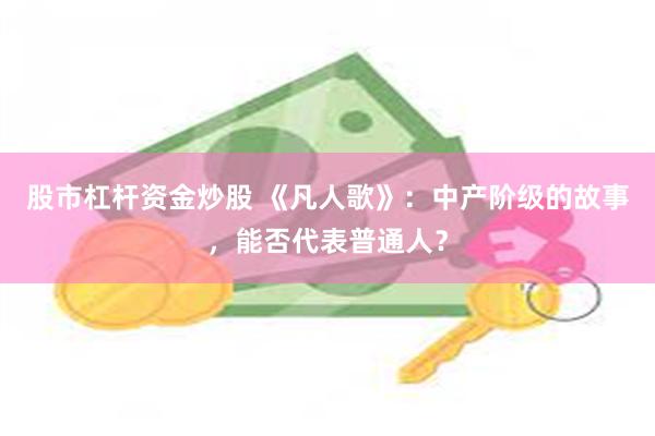 股市杠杆资金炒股 《凡人歌》：中产阶级的故事，能否代表普通人？