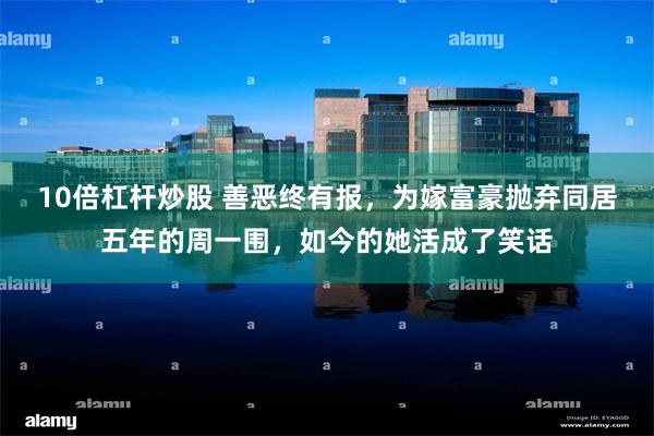 10倍杠杆炒股 善恶终有报，为嫁富豪抛弃同居五年的周一围，如今的她活成了笑话