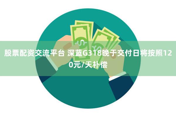 股票配资交流平台 深蓝G318晚于交付日将按照120元/天补偿