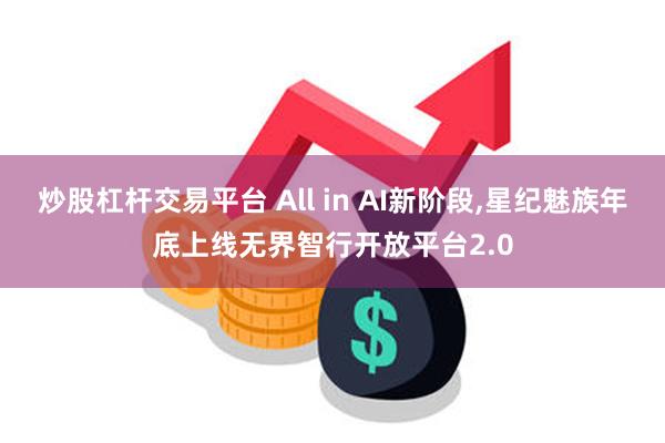 炒股杠杆交易平台 All in AI新阶段,星纪魅族年底上线无界智行开放平台2.0