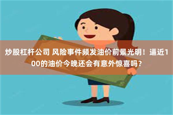 炒股杠杆公司 风险事件频发油价前景光明！逼近100的油价今晚还会有意外惊喜吗？