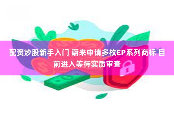 配资炒股新手入门 蔚来申请多枚EP系列商标 目前进入等待实质审查