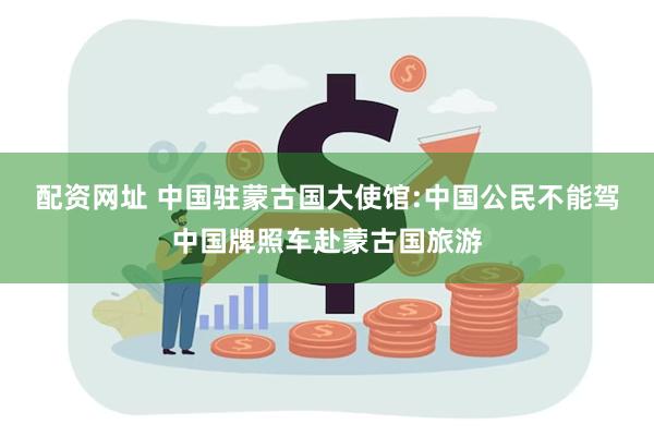 配资网址 中国驻蒙古国大使馆:中国公民不能驾中国牌照车赴蒙古国旅游