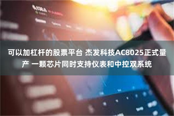 可以加杠杆的股票平台 杰发科技AC8025正式量产 一颗芯片同时支持仪表和中控双系统