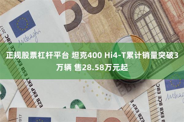 正规股票杠杆平台 坦克400 Hi4-T累计销量突破3万辆 售28.58万元起