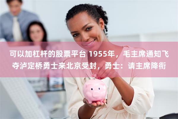 可以加杠杆的股票平台 1955年，毛主席通知飞夺泸定桥勇士来北京受封，勇士：请主席降衔