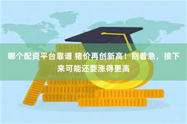 哪个配资平台靠谱 猪价再创新高！别着急，接下来可能还要涨得更高