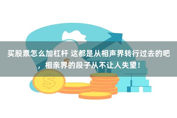 买股票怎么加杠杆 这都是从相声界转行过去的吧，相亲界的段子从不让人失望！
