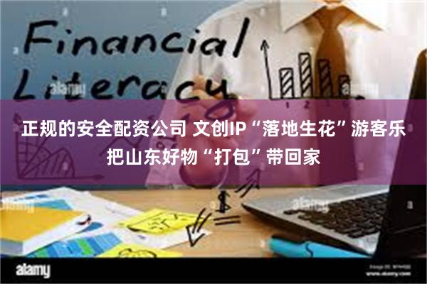 正规的安全配资公司 文创IP“落地生花”游客乐把山东好物“打包”带回家
