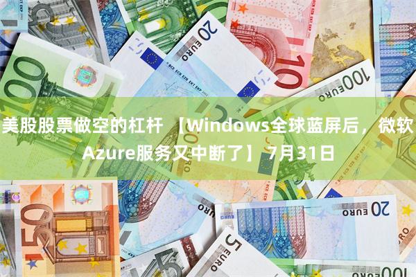 美股股票做空的杠杆 【Windows全球蓝屏后，微软Azure服务又中断了】 7月31日