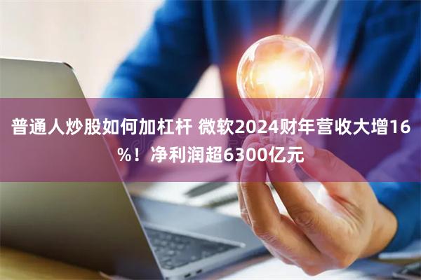 普通人炒股如何加杠杆 微软2024财年营收大增16%！净利润超6300亿元