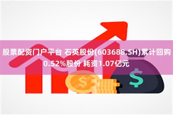 股票配资门户平台 石英股份(603688.SH)累计回购0.52%股份 耗资1.07亿元