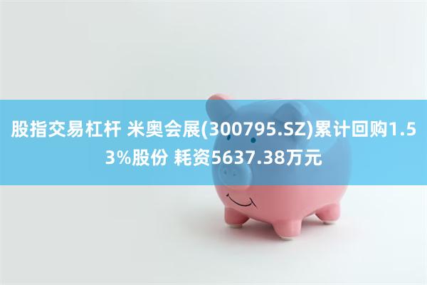 股指交易杠杆 米奥会展(300795.SZ)累计回购1.53%股份 耗资5637.38万元
