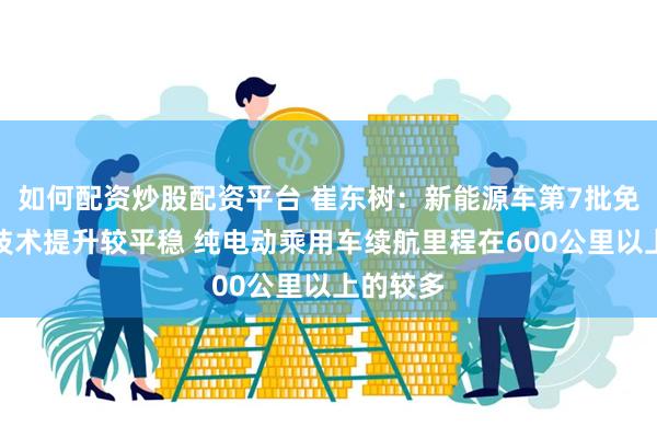 如何配资炒股配资平台 崔东树：新能源车第7批免税车型技术提升较平稳 纯电动乘用车续航里程在600公里以上的较多