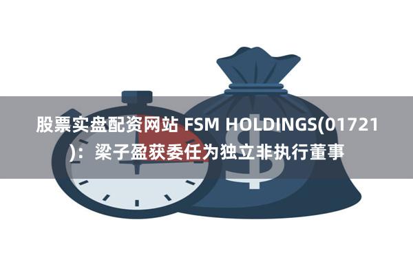 股票实盘配资网站 FSM HOLDINGS(01721)：梁子盈获委任为独立非执行董事