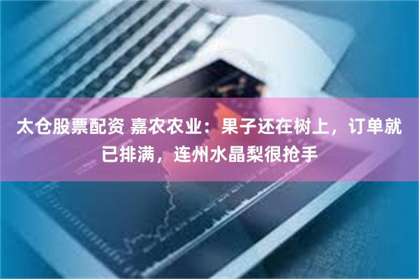 太仓股票配资 嘉农农业：果子还在树上，订单就已排满，连州水晶梨很抢手