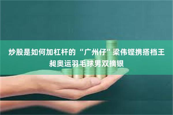 炒股是如何加杠杆的 “广州仔”梁伟铿携搭档王昶奥运羽毛球男双摘银