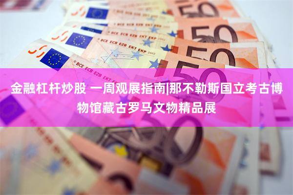 金融杠杆炒股 一周观展指南|那不勒斯国立考古博物馆藏古罗马文物精品展