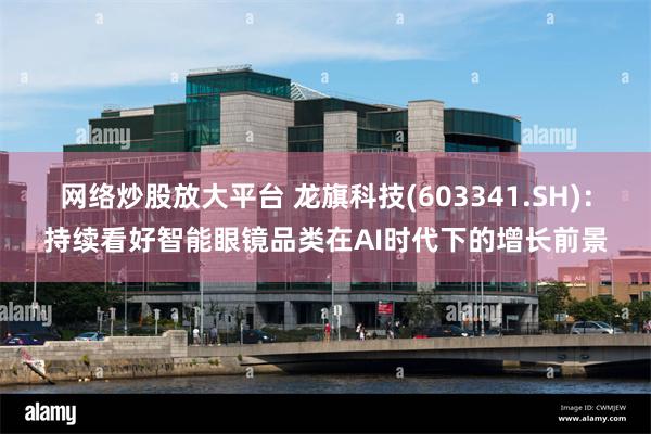网络炒股放大平台 龙旗科技(603341.SH)：持续看好智能眼镜品类在AI时代下的增长前景