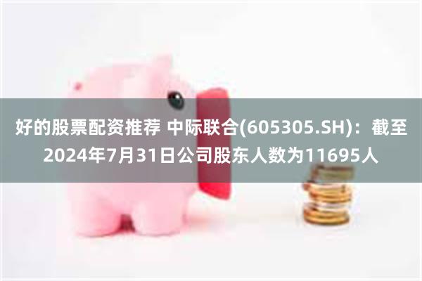 好的股票配资推荐 中际联合(605305.SH)：截至2024年7月31日公司股东人数为11695人