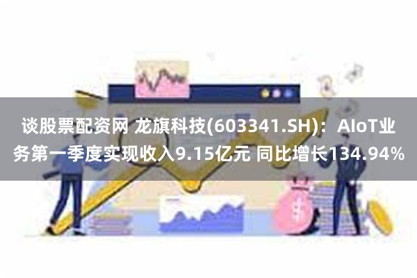 谈股票配资网 龙旗科技(603341.SH)：AIoT业务第一季度实现收入9.15亿元 同比增长134.94%
