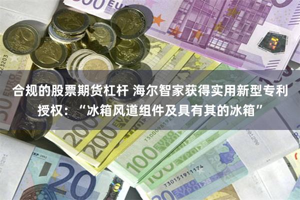 合规的股票期货杠杆 海尔智家获得实用新型专利授权：“冰箱风道组件及具有其的冰箱”