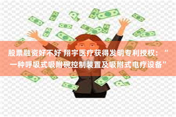 股票融资好不好 翔宇医疗获得发明专利授权：“一种呼吸式吸附碗控制装置及吸附式电疗设备”