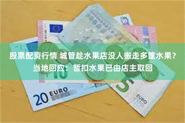 股票配资行情 城管趁水果店没人搬走多筐水果？当地回应：暂扣水果已由店主取回