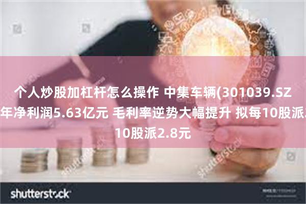 个人炒股加杠杆怎么操作 中集车辆(301039.SZ)上半年净利润5.63亿元 毛利率逆势大幅提升 拟每10股派2.8元