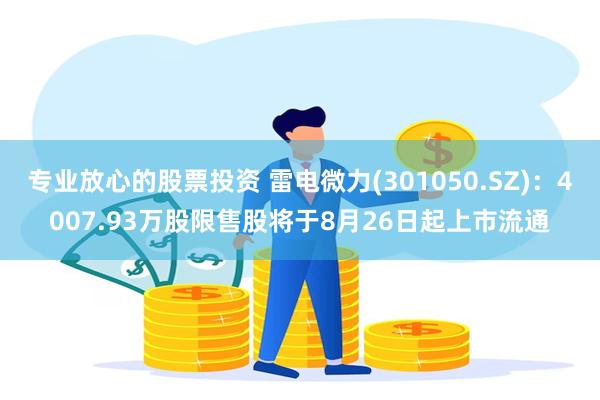 专业放心的股票投资 雷电微力(301050.SZ)：4007.93万股限售股将于8月26日起上市流通