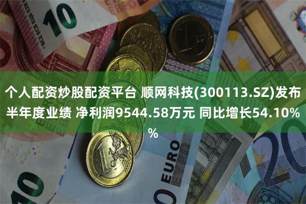 个人配资炒股配资平台 顺网科技(300113.SZ)发布半年度业绩 净利润9544.58万元 同比增长54.10%