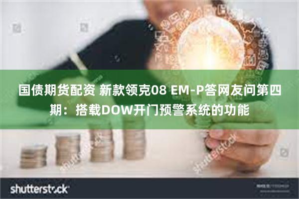 国债期货配资 新款领克08 EM-P答网友问第四期：搭载DOW开门预警系统的功能