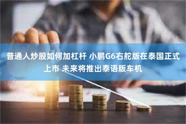 普通人炒股如何加杠杆 小鹏G6右舵版在泰国正式上市 未来将推出泰语版车机