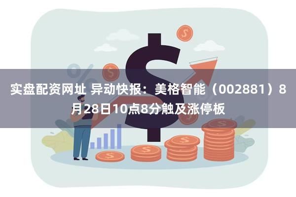 实盘配资网址 异动快报：美格智能（002881）8月28日10点8分触及涨停板