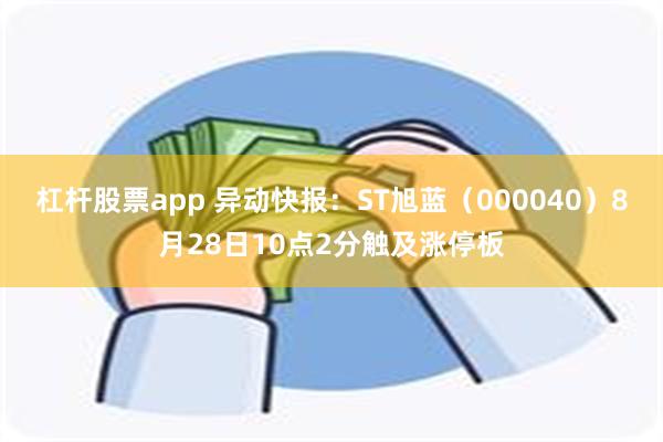 杠杆股票app 异动快报：ST旭蓝（000040）8月28日10点2分触及涨停板