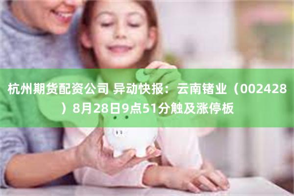 杭州期货配资公司 异动快报：云南锗业（002428）8月28日9点51分触及涨停板