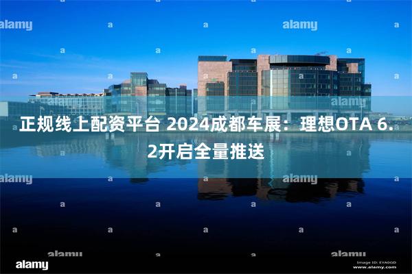正规线上配资平台 2024成都车展：理想OTA 6.2开启全量推送
