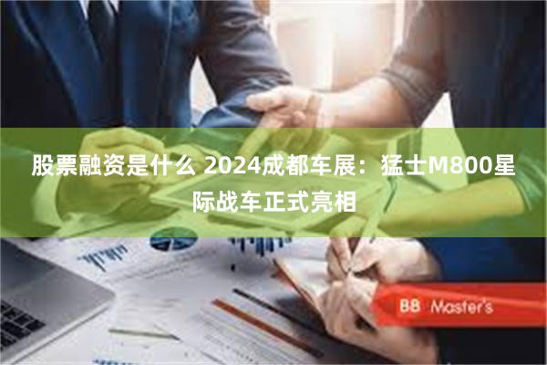 股票融资是什么 2024成都车展：猛士M800星际战车正式亮相