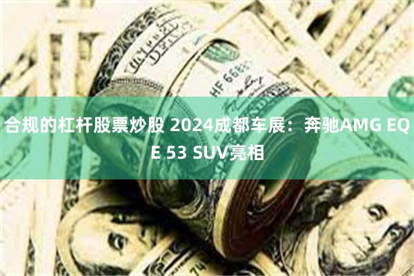 合规的杠杆股票炒股 2024成都车展：奔驰AMG EQE 53 SUV亮相