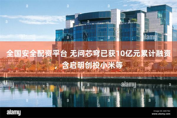 全国安全配资平台 无问芯穹已获10亿元累计融资，含启明创投小米等