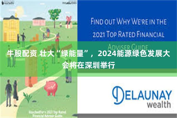 牛股配资 壮大“绿能量”，2024能源绿色发展大会将在深圳举行