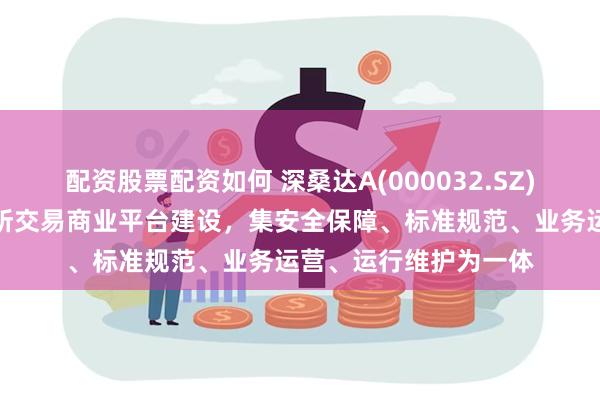 配资股票配资如何 深桑达A(000032.SZ)：参与深圳数据交易所交易商业平台建设，集安全保障、标准规范、业务运营、运行维护为一体