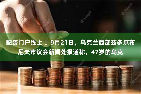 配资门户线上 ️9月21日，乌克兰西部兹多尔布尼夫市议会新闻处报道称，47岁的乌克