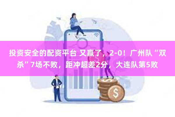 投资安全的配资平台 又赢了，2-0！广州队“双杀”7场不败，距冲超差2分，大连队第5败