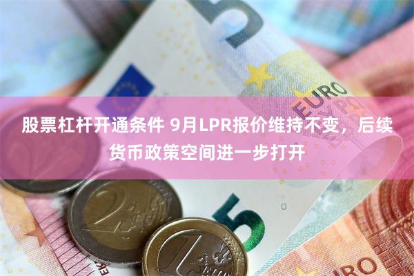 股票杠杆开通条件 9月LPR报价维持不变，后续货币政策空间进一步打开