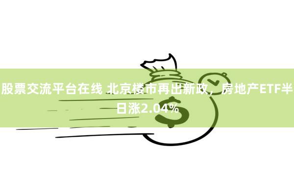 股票交流平台在线 北京楼市再出新政，房地产ETF半日涨2.04%