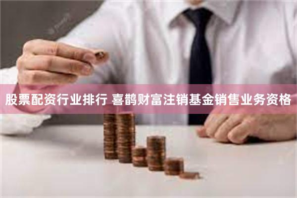 股票配资行业排行 喜鹊财富注销基金销售业务资格