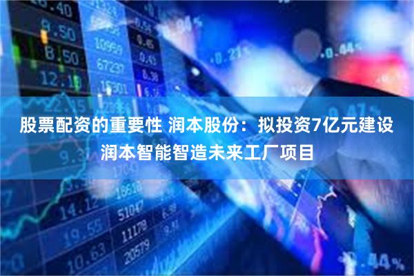 股票配资的重要性 润本股份：拟投资7亿元建设润本智能智造未来工厂项目