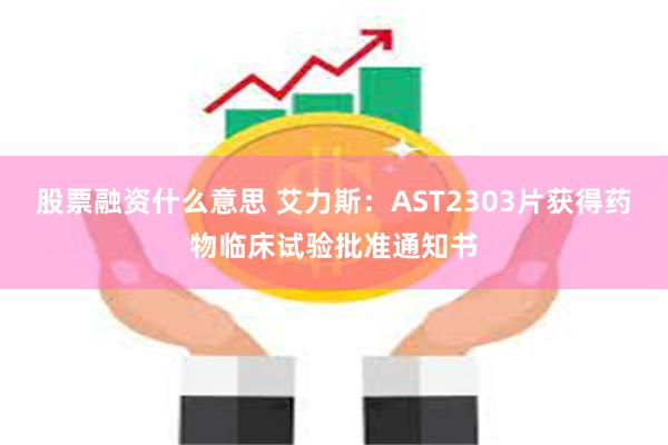 股票融资什么意思 艾力斯：AST2303片获得药物临床试验批准通知书