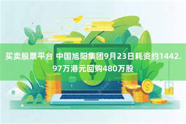 买卖股票平台 中国旭阳集团9月23日耗资约1442.97万港元回购480万股